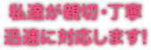 私達が親切・丁寧迅速に対応します！