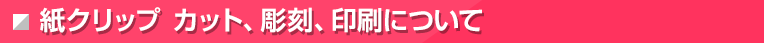 紙クリップ　カット、彫刻、印刷について