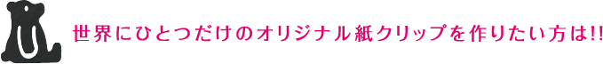 世界にひとつだけのオリジナル紙クリップを作りたい方は！！