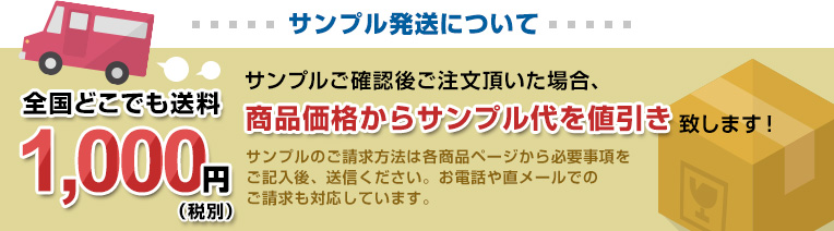 全国どこでも送料1,000円（税別） サンプル発送について サンプルご確認後ご注文頂いた場合、商品価格からサンプル代を値引き致します！ サンプルのご請求方法は各商品ページから必要事項をご記入後、送信ください。お電話やFAX、直メールでのご請求も対応しています。 ※１種類につき１部、お一人様３種類までとさせて頂きます。 