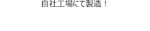 自社工場にて製造！