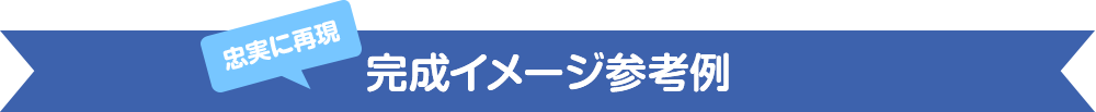 忠実に再現！完成イメージ参考例