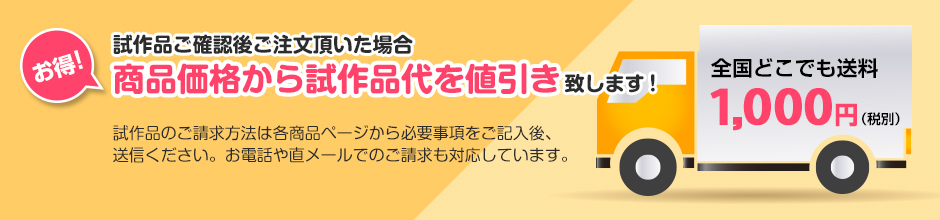 試作品ご確認後ご注文いただいた場合、商品価格から試作品代を値引き致します！試作品のご請求方法は各商品ページから必要事項をご記入後、送信ください。お電話や直メールでのご請求も対応しています。